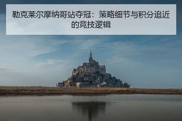 勒克莱尔摩纳哥站夺冠：策略细节与积分追近的竞技逻辑